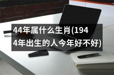 44年属什么生肖(1944年出生的人今年好不好)