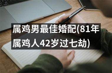 <h3>属鸡男最佳婚配(81年属鸡人42岁过七劫)