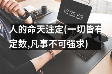 人的命天注定(一切皆有定数,凡事不可强求)