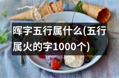 晖字五行属什么(五行属火的字1000个)