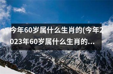 <h3>今年60岁属什么生肖的(今年2025年60岁属什么生肖的属相)