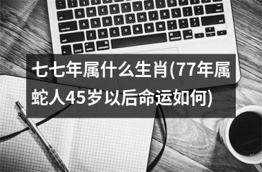 七七年属什么生肖(77年属蛇人45岁以后命运如何)