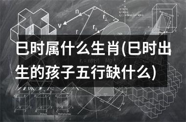 <h3>巳时属什么生肖(巳时出生的孩子五行缺什么)