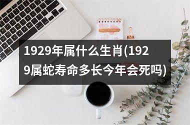 1929年属什么生肖(1929属蛇寿命多长今年会死吗)