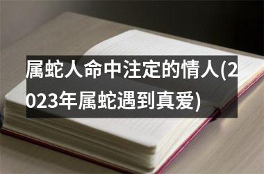 属蛇人命中注定的情人(2023年属蛇遇到真爱)