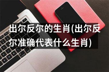 <h3>出尔反尔的生肖(出尔反尔准确代表什么生肖)