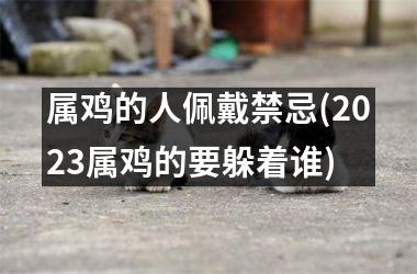 <h3>属鸡的人佩戴禁忌(2025属鸡的要躲着谁)