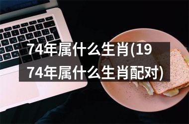 <h3>74年属什么生肖(1974年属什么生肖配对)
