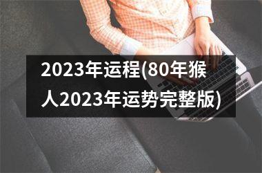 2023年运程(80年猴人2023年运势完整版)