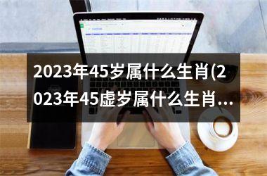 2023年45岁属什么生肖(2023年45虚岁属什么生肖)