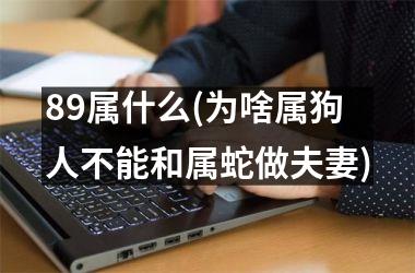 <h3>89属什么(为啥属狗人不能和属蛇做夫妻)