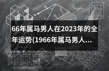 <h3>66年属马男人在2025年的全年运势(1966年属马男人2025年每月运势)
