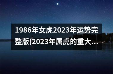 1986年女虎2023年运势完整版(2023年属虎的重大贵人是谁)