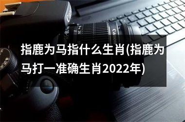 <h3>指鹿为马指什么生肖(指鹿为马打一准确生肖2025年)