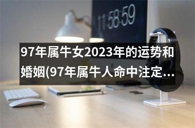 <h3>97年属牛女2023年的运势和婚姻(97年属牛人命中注定的另一半)