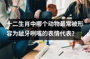 <h3>十二生肖中哪个动物最常被形容为龇牙咧嘴的表情代表？