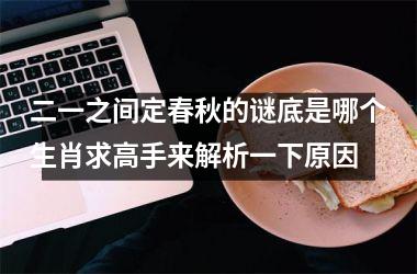<h3>二一之间定春秋的谜底是哪个生肖求高手来解析一下原因