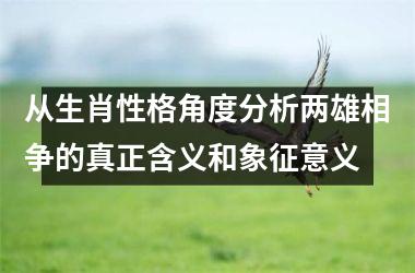 <h3>从生肖性格角度分析两雄相争的真正含义和象征意义
