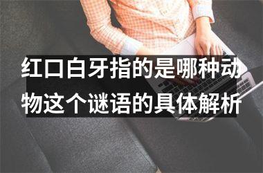 <h3>红口白牙指的是哪种动物这个谜语的具体解析