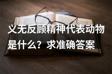 <h3>义无反顾精神代表动物是什么？求准确答案