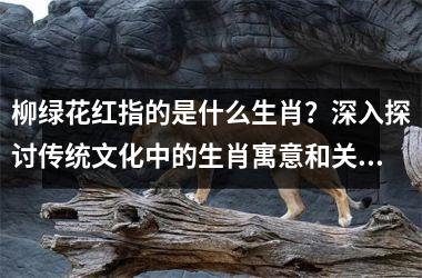 <h3>柳绿花红指的是什么生肖？深入探讨传统文化中的生肖寓意和关联