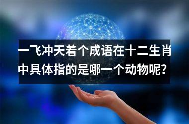 <h3>一飞冲天着个成语在十二生肖中具体指的是哪一个动物呢？