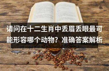 请问在十二生肖中丢眉丢眼最可能形容哪个动物？准确答案解析