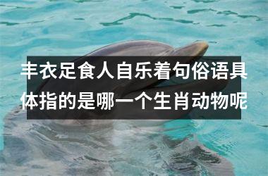 <h3>丰衣足食人自乐着句俗语具体指的是哪一个生肖动物呢