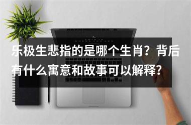 <h3>乐极生悲指的是哪个生肖？背后有什么寓意和故事可以解释？