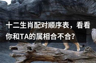 <h3>十二生肖配对顺序表，看看你和TA的属相合不合？