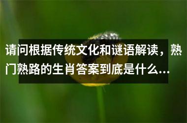 <h3>请问根据传统文化和谜语解读,熟门熟路的生肖答案到底是什么?