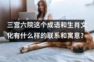 <h3>三宫六院这个成语和生肖文化有什么样的联系和寓意？
