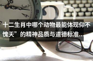 <h3>十二生肖中哪个动物最能体现仰不愧天”的精神品质与道德标准？