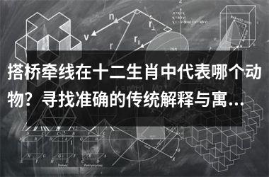 <h3>搭桥牵线在十二生肖中代表哪个动物？寻找准确的传统解释与寓意分析