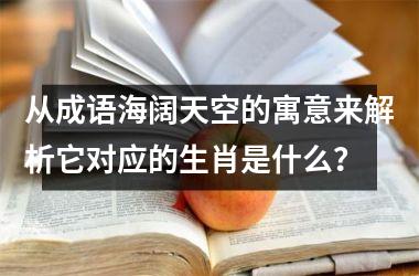 <h3>从成语海阔天空的寓意来解析它对应的生肖是什么？