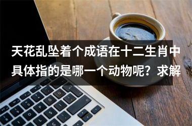 天花乱坠着个成语在十二生肖中具体指的是哪一个动物呢?求解