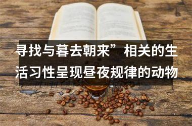 <h3>寻找与暮去朝来”相关的生活习性呈现昼夜规律的动物