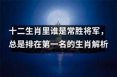 <h3>十二生肖里谁是常胜将军，总是排在第一名的生肖解析
