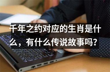 <h3>千年之约对应的生肖是什么，有什么传说故事吗？