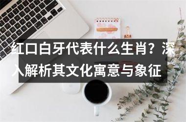 <h3>红口白牙代表什么生肖？深入解析其文化寓意与象征