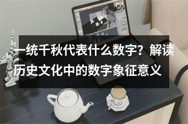 <h3>一统千秋代表什么数字？解读历史文化中的数字象征意义