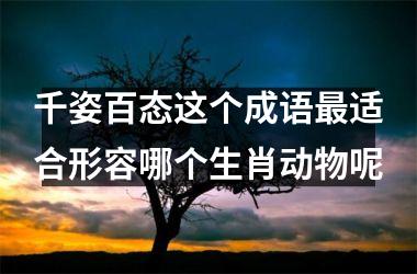 <h3>千姿百态这个成语最适合形容哪个生肖动物呢