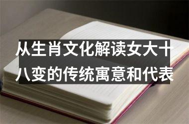 <h3>从生肖文化解读女大十八变的传统寓意和代表