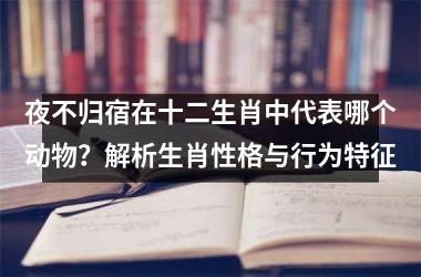 夜不归宿在十二生肖中代表哪个动物？解析生肖性格与行为特征
