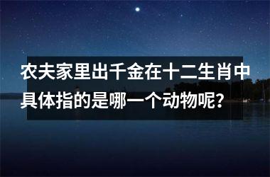 <h3>农夫家里出千金在十二生肖中具体指的是哪一个动物呢？