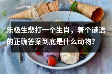 <h3>乐极生悲打一个生肖，着个谜语的正确答案到底是什么动物？