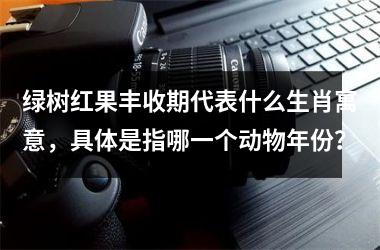 <h3>绿树红果丰收期代表什么生肖寓意,具体是指哪一个动物年份?