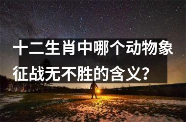 <h3>十二生肖中哪个动物象征战无不胜的含义？