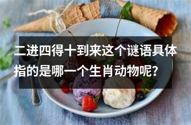 <h3>二进四得十到来这个谜语具体指的是哪一个生肖动物呢？