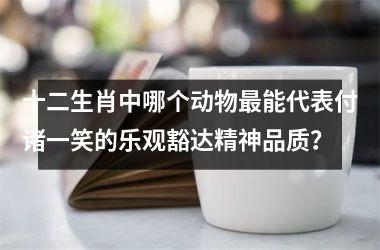 <h3>十二生肖中哪个动物最能代表付诸一笑的乐观豁达精神品质？